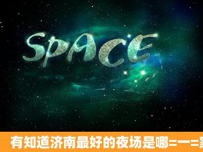 有知道济南最好的夜场是哪=一=家?