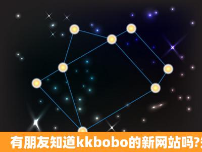 有朋友知道kkbobo的新网站吗?知道的回答一下,,谢了。离翟