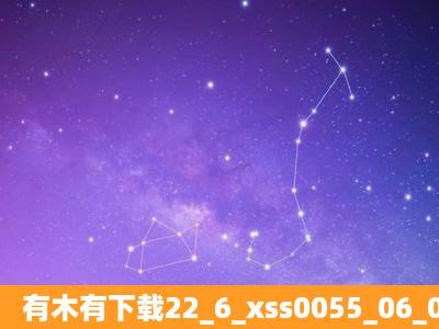 有木有下载22_6_xss0055_06_01种子的网址,跪谢