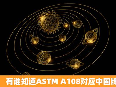 有谁知道ASTM A108对应中国牌号是什么吗?