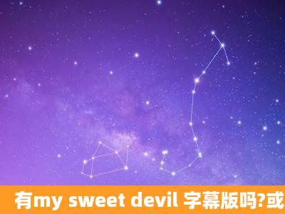 有my sweet devil 字幕版吗?或者单独字幕也可以?发到百度云