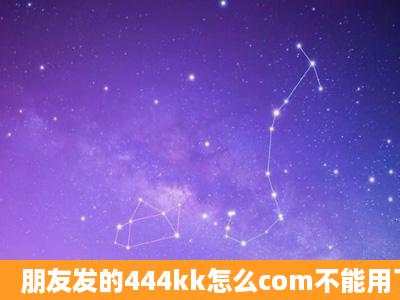 朋友发的444kk怎么com不能用了