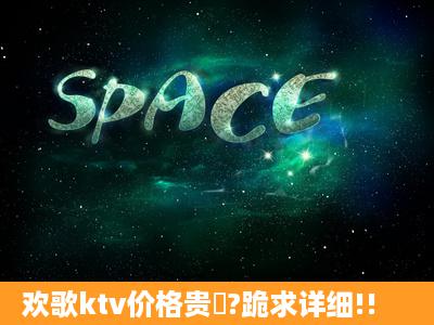 欢歌ktv价格贵嚒?跪求详细!!