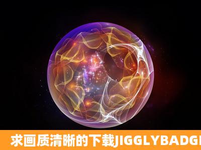 求画质清晰的下载JIGGLYBADGIRLS5XVIDCD1种子的网址,谢谢