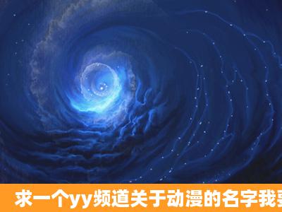 求一个yy频道关于动漫的名字我要建个动漫频道yy号的