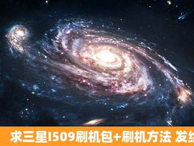 求三星I509刷机包+刷机方法 发给我 735050458 谢谢