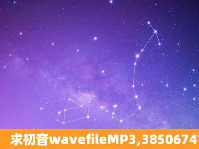 求初音wavefileMP3,385067414@qq.com 谢谢