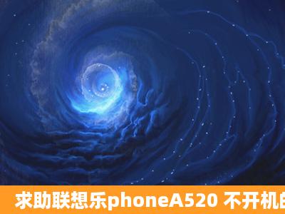 求助联想乐phoneA520 不开机的一些问题 不会处理啊。。