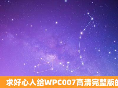 求好心人给WPC007高清完整版的种子或下载链接,有发必采纳