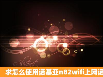 求怎么使用诺基亚n82wifi上网诺基亚