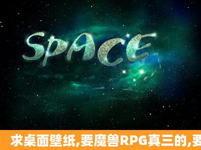 求桌面壁纸,要魔兽RPG真三的,要大图,我是19宽屏!!!