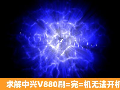 求解中兴V880刷=完=机无法开机