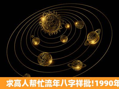 求高人帮忙流年八字祥批!1990年农历4月初8清晨6点17分生,女命