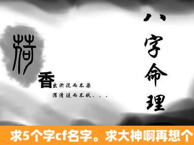 求5个字cf名字。求大神啊再想个战队名字。也要多一点的。