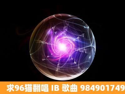 求96猫翻唱 IB 歌曲 984901749@qq.com谢