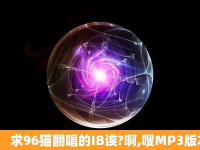 求96猫翻唱的IB诶?啊,嗖MP3版本