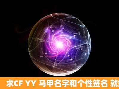 求CF YY 马甲名字和个性签名 就好了