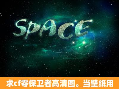 求cf零保卫者高清图。当壁纸用