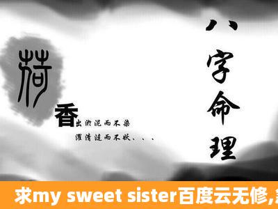 求my sweet sister百度云无修,急用,谢谢