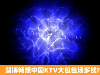 淄博畅想中国KTV大包包场多钱?