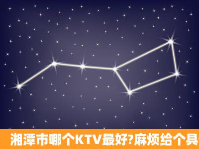 湘潭市哪个KTV最好?麻烦给个具体地址还有KTV的电话,谢谢