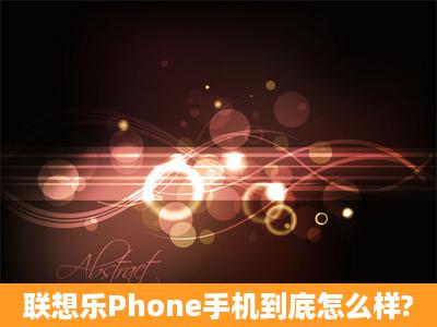 联想乐Phone手机到底怎么样?