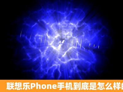 联想乐Phone手机到底是怎么样的?服务质量怎么样?