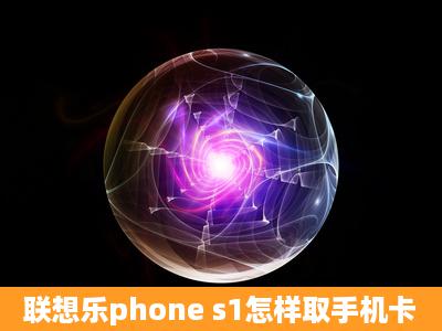 联想乐phone s1怎样取手机卡