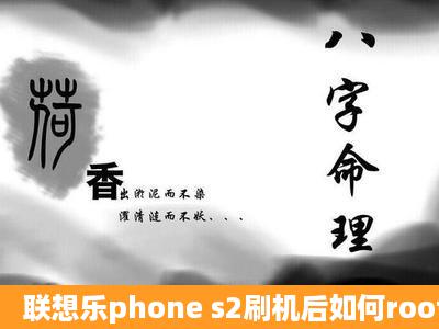 联想乐phone s2刷机后如何root