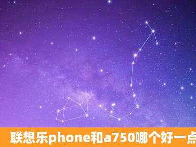 联想乐phone和a750哪个好一点