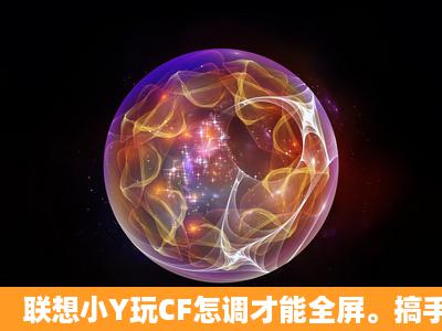 联想小Y玩CF怎调才能全屏。搞手指教...