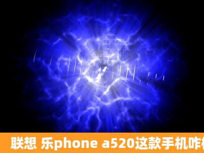 联想 乐phone a520这款手机咋样,买过的给说说,从各方面说说。谢谢