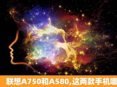 联想A750和A580,这两款手机哪个好用啊?功能怎么样啊