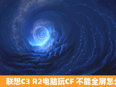 联想C3 R2电脑玩CF 不能全屏怎么解决