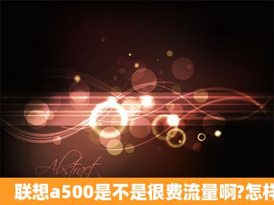 联想a500是不是很费流量啊?怎样才能省流量?