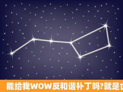 能给我WOW反和谐补丁吗?就是亡灵露骨的那种