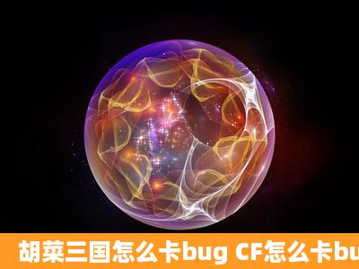 胡菜三国怎么卡bug CF怎么卡bug