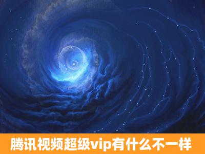 腾讯视频超级vip有什么不一样