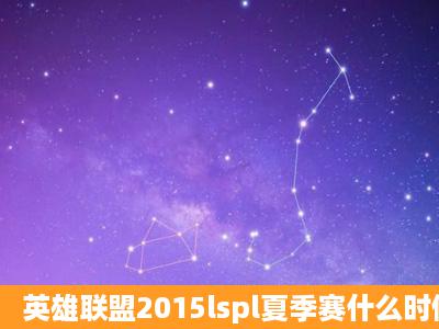 英雄联盟2015lspl夏季赛什么时候开始