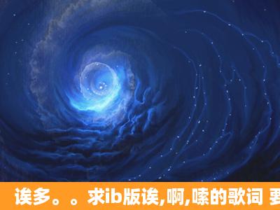 诶多。。求ib版诶,啊,嗦的歌词 要全假名的qwq能全是平假名就更好了...