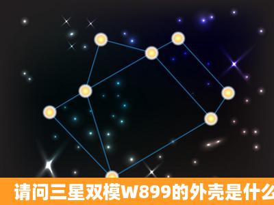 请问三星双模W899的外壳是什么材质的啊?我要给父亲买,他用手机不...