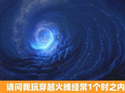 请问我玩穿越火线经常1个时之内就被弹回到桌面了怎么办?