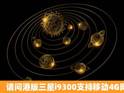 请问港版三星i9300支持移动4G网络吗?