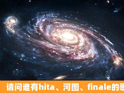 请问谁有hita、河图、finale的歌的歌词?最好是文本歌词的谢谢