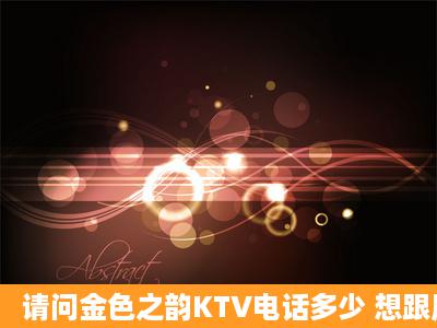 请问金色之韵KTV电话多少 想跟朋友去