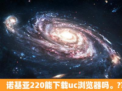 诺基亚220能下载uc浏览器吗。??