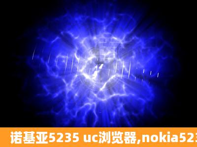 诺基亚5235 uc浏览器,nokia5235 uc浏览器下载,诺基亚5235 ucweb...