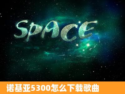 诺基亚5300怎么下载歌曲