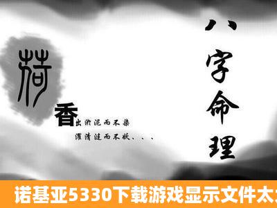 诺基亚5330下载游戏显示文件太大不能储存怎么办?