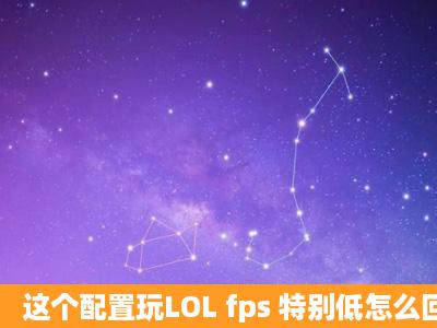 这个配置玩LOL fps 特别低怎么回事 显卡 分辨率之类的都调过了 求...